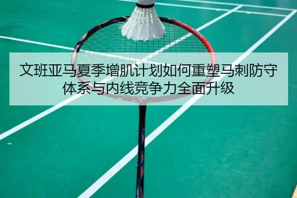 文班亚马夏季增肌计划如何重塑马刺防守体系与内线竞争力全面升级