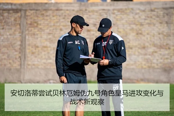 安切洛蒂尝试贝林厄姆伪九号角色皇马进攻变化与战术新观察