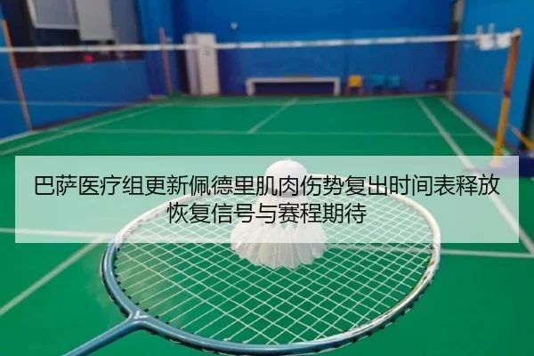 巴萨医疗组更新佩德里肌肉伤势复出时间表释放恢复信号与赛程期待