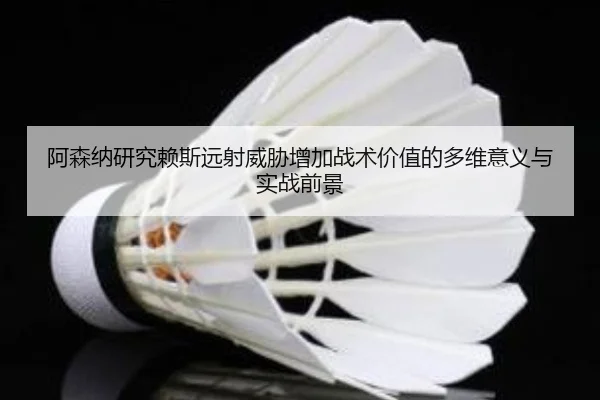 阿森纳研究赖斯远射威胁增加战术价值的多维意义与实战前景