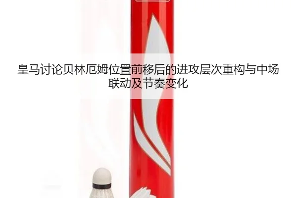 皇马讨论贝林厄姆位置前移后的进攻层次重构与中场联动及节奏变化