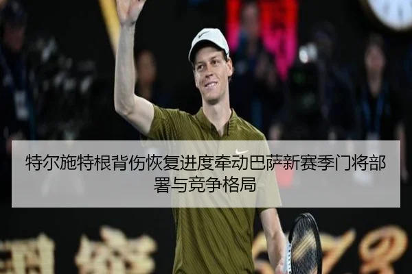 特尔施特根背伤恢复进度牵动巴萨新赛季门将部署与竞争格局