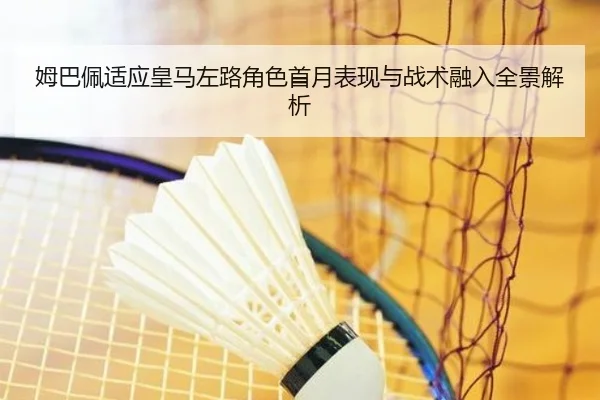 姆巴佩适应皇马左路角色首月表现与战术融入全景解析