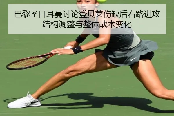 巴黎圣日耳曼讨论登贝莱伤缺后右路进攻结构调整与整体战术变化