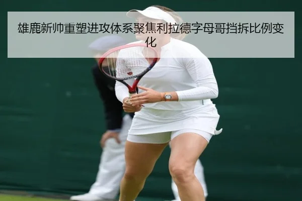 雄鹿新帅重塑进攻体系聚焦利拉德字母哥挡拆比例变化