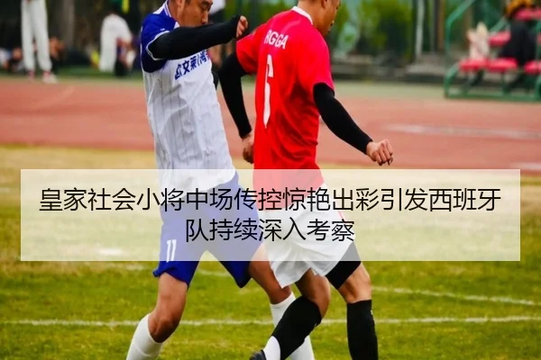 皇家社会小将中场传控惊艳出彩引发西班牙队持续深入考察