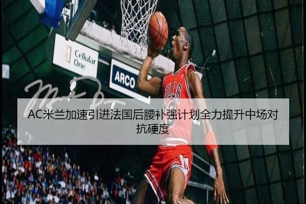 AC米兰加速引进法国后腰补强计划全力提升中场对抗硬度