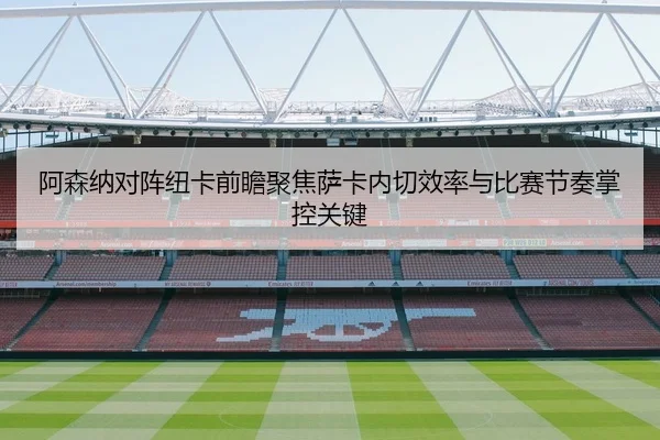 阿森纳对阵纽卡前瞻聚焦萨卡内切效率与比赛节奏掌控关键