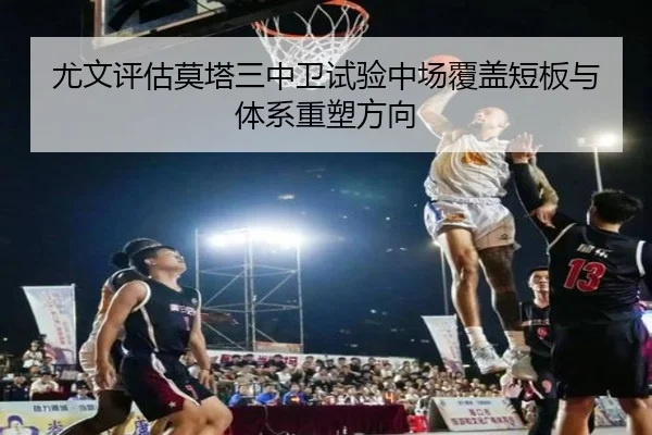 尤文评估莫塔三中卫试验中场覆盖短板与体系重塑方向