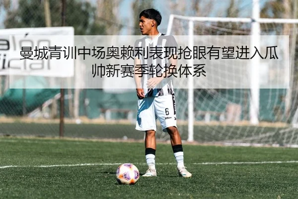 曼城青训中场奥赖利表现抢眼有望进入瓜帅新赛季轮换体系
