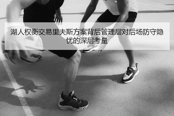 湖人权衡交易里夫斯方案背后管理层对后场防守隐忧的深层考量