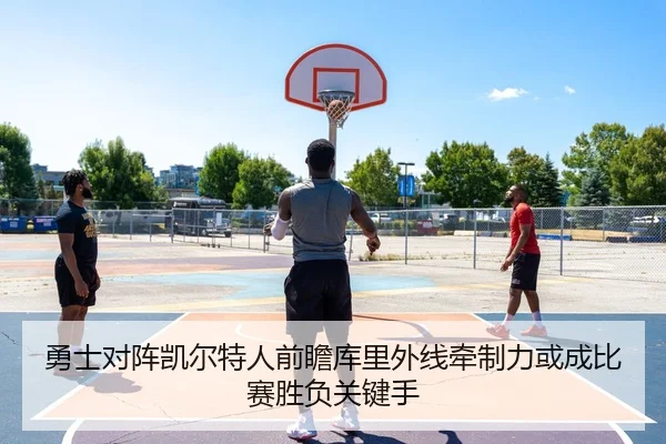 勇士对阵凯尔特人前瞻库里外线牵制力或成比赛胜负关键手